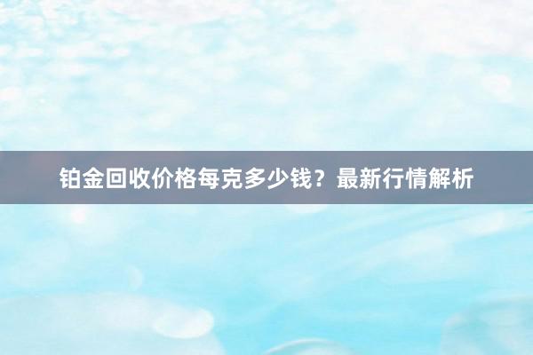 铂金回收价格每克多少钱？最新行情解析