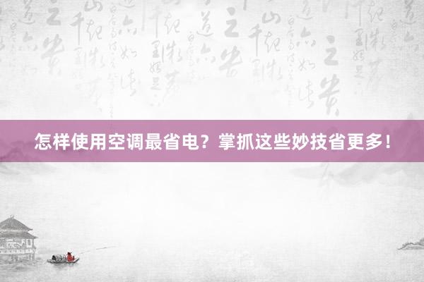 怎样使用空调最省电？掌抓这些妙技省更多！