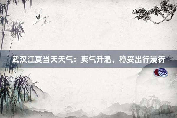 武汉江夏当天天气：爽气升温，稳妥出行漫衍